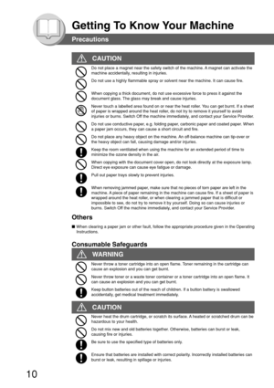 Page 1010
Getting To Know Your Machine
Do not place a magnet near the safety switch of the machine. A magnet can activate the
machine accidentally, resulting in injuries.
Do not use a highly flammable spray or solvent near the machine. It can cause fire.
When copying a thick document, do not use excessive force to press it against the
document glass. The glass may break and cause injuries.
Never touch a labelled area found on or near the heat roller. You can get burnt. If a sheet
of paper is wrapped around the...