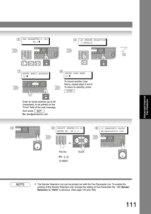 Page 111111
Advanced Internet 
Fax Features
NOTE2. The Sender Selection List can be printed out with the Fax Parameter List. To enable the 
printing of the Sender Selection List, change the setting of Fax Parameter No. 145 (Sender 
Selection) to “Valid” in advance. (See page 
143 and 166)
5
4145 SENDER SELECTION
 1:INVALID 
ENTER USER NAME
13 ]7
To record another User 
Name, repeat steps 5 and 6. 
To return to standby, press 
.
STOP
ENTER EMAIL ADDRESS
12 ]
Enter an email address (up to 60 
characters), to be...