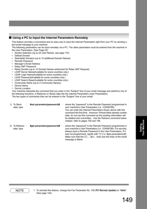 Page 149149
Setting 
Your Machine
QUsing a PC to Input the Internet Parameters Remotely
This feature provides a convenient and an easy way to input the Internet Parameters right from your PC by sending a 
text email message to your machine.
The following parameters can be input remotely via a PC. The other parameters must be entered from the machine in 
the User Parameters.
 (See Page 52)
• Sender Selection (up to 24 User Names, see page 11 0)
• Default Domain
• Selectable Domains (up to 10 additional Domain...