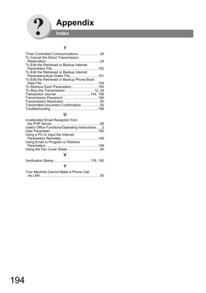 Page 194194
Appendix
Index
T
Timer Controlled Communications.......................28
To Cancel the Direct Transmission  
Reservation ........................................................24
To Edit the Retrieved or Backup Internet  
Parameters File................................................152
To Edit the Retrieved or Backup Internet  
Parameters/Auto Dialer File .............................151
To Edit the Retrieved or Backup Phone Book  
Data...