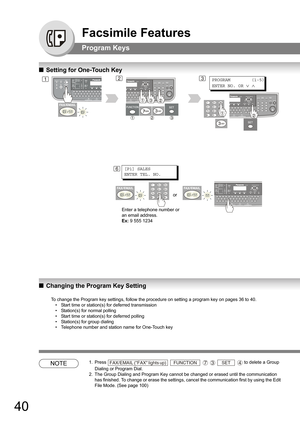 Page 4040
Facsimile Features
Program Keys
QSetting for One-Touch Key
QChanging the Program Key Setting
NOTE1. Press       to delete a Group 
Dialing or Program Dial.
2. The Group Dialing and Program Key cannot be changed or erased until the communication 
has finished. To change or erase the settings, cancel the communication first by using the Edit 
File Mode. (See page 
100)
12PROGRAM        (1-5)
ENTER NO. OR 
∨ ∧
6[P1] SALES
ENTER TEL. NO.
Enter a telephone number or 
an email address.
Ex: 9 555 1234
3
or...