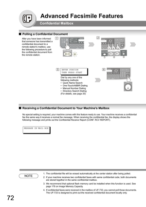 Page 7272
 Advanced Facsimile Features
Confidential Mailbox
QPolling a Confidential Document
QReceiving a Confidential Document to Your Machines Mailbox
No special setting is required, your machine comes with this feature ready to use. Your machine receives a confidential 
fax the same way it receives a normal fax message. When receiving the confidential fax, the display shows the 
following message and prints out the Confidential Receive Report (CONF. RCV REPORT).
NOTE
1. The confidential file will be erased...