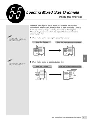Page 1095-5  Loading Mixed Size Originals (Mixed Size Originals)87
Added Features
5
Loading Mixed Size Originals
(Mixed Size Originals)
The Mixed Size Originals feature allows you to use the DADF to load
documents of different sizes, and scan them all at the same time. Copies of
these documents are output according to the sizes of their originals.
Alternatively, you can choose to make copies of these documents on a
selected paper size.
When making copies matching the size of the document
When making copies on a...