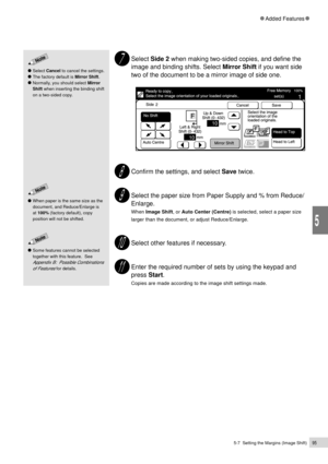 Page 1175-7  Setting the Margins (Image Shift)95
Added Features
5
Select Side 2 when making two-sided copies, and define the
image and binding shifts. Select Mirror Shift if you want side
two of the document to be a mirror image of side one.
Confirm the settings, and select Save twice.
Select the paper size from Paper Supply and % from Reduce/
Enlarge.
When Image Shift, or Auto Center (Centre) is selected, select a paper size
larger than the document, or adjust Reduce/Enlarge.
Select other features if...