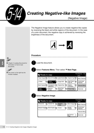 Page 1325-14  Creating Negative-Like Images (Negative Image)110
Added Features
5
The Negative Image feature allows you to create negative-like copies
by reversing the black and white regions of the document. In the case
of a color document, the negative copy is achieved by reversing the
brightness of the document.
Procedure
Load the document.
Select Features Menu. Then select     Next Page.
Select Negative Image.
Creating Negative-like Images
(Negative Image)
Chapter 3 Loading Documents for
information on how to...