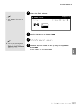 Page 1355-15  Creating Mirror Images (Mirror Image)113
Added Features
5
Check that On is selected.
Confirm the settings, and select Save.
Select other features if necessary.
Enter the required number of sets by using the keypad and
press Start.
A mirror image of the document is copied.
Some features cannot be selected
together with this feature. See
Appendix B: Possible Combinations
of Features
 for details.
Select Cancel or Off to cancel the
setting. 