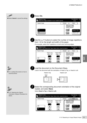 Page 1375-16  Repeating an Image (Repeat Image)115
Added Features
5
Select On.
Use the          buttons to select the number of image repetitions
from 1-6 for the length and width of the paper.
For example, select 2 for repetitions on both short and long edges.
Load the document on the Document Glass.
Load in the document with the orientation of Head to Top, or Head to Left.
Select the corresponding document orientation of the original
loaded, and select Save.
Select Head to Top or Head to Left.
Select Cancel to...