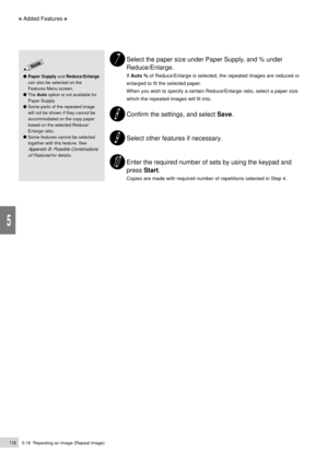 Page 1385-16  Repeating an Image (Repeat Image)116
Added Features
5
Select the paper size under Paper Supply, and % under
Reduce/Enlarge.
If Auto % of Reduce/Enlarge is selected, the repeated images are reduced or
enlarged to fit the selected paper.
When you wish to specify a certain Reduce/Enlarge ratio, select a paper size
which the repeated images will fit into.
Confirm the settings, and select Save.
Select other features if necessary.
Enter the required number of sets by using the keypad and
press Start....