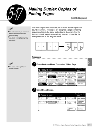 Page 1395-17  Making Duplex Copies of Facing Pages (Book Duplex)117
Added Features
5
This feature can only be used when
the document is placed on the
document glass.
You cannot make copies on paper
whose size is smaller than A5 with
this feature.
The screen on the right has the
Finisher installed.
The Book Duplex feature allows you to make duplex copies of a
bound document.  The copies are assigned a page numbering
sequence which is the same as the bound document. For this
feature, a blank page is automatically...