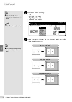 Page 1405-17  Making Duplex Copies of Facing Pages (Book Duplex)118
Added Features
5
Select one of the following:
¥ Off
¥  Left Page Then Right
¥  Right Page Then Left
¥  Top Page Then Bottom
Place the bound document on the Document Glass as shown
in the following diagram.
3-2: Loading Documents on how to
load documents on the document
glass.
5-10: Selecting the Original
Orientation (Original Orientation)
 for
details.
Select Cancel to cancel the settings. 