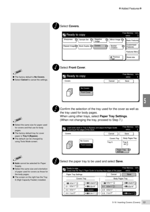 Page 1435-18  Inserting Covers (Covers)121
Added Features
5
Select Covers.
Select Front Cover.
Confirm the selection of the tray used for the cover as well as
the tray used for body pages.
When using other trays, select Paper Tray Settings.
(When not changing the tray, proceed to Step 7.)
Select the paper tray to be used and select Save.
The factory default is No Covers.
Select Cancel to cancel the settings.
Auto cannot be selected for Paper
Supply.
Select the same size and orientation
of paper used for covers...