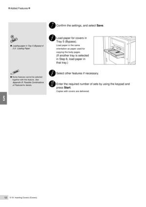 Page 1445-18  Inserting Covers (Covers)122
Added Features
5
Confirm the settings, and select Save.
Load paper for covers in
Tray 5 (Bypass).
Load paper in the same
orientation as paper used for
copying the body pages.
(If another tray is selected
in Step 6, load paper in
that tray.)
Select other features if necessary.
Enter the required number of sets by using the keypad and
press Start.
Copies with covers are delivered.
Some features cannot be selected
together with this feature. 
See
Appendix B: Possible...