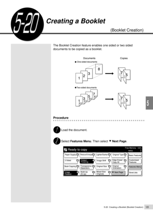 Page 1475-20  Creating a Booklet (Booklet Creation)125
Added Features
5
The Booklet Creation feature enables one sided or two sided
documents to be copied as a booklet.
Procedure
Load the document.
Select Features Menu. Then select     Next Page.
Creating a Booklet
(Booklet Creation) 