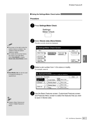 Page 1535-21  Job Memory Operations131
Added Features
5
    Using the Settings/Meter Check button 
Procedure
Press Settings/Meter Check.
Select Stored Jobs (Store/Delete).
The jobs currently stored are displayed.
 Select a job number from 1-8 to store or modify.
For example, select 5.
Use the Basic Features screen, Customized Features screen
and Features Menu screen to select the features that you wish
to save in Stored Jobs.
Chapter 4 Basic Features and
Chapter 5 Added Features for
details.
The screen on the...