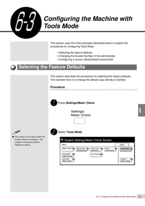 Page 1716-3  Configuring the Machine with Tools Mode149
Custom Presets
6
Configuring the Machine with
Tools Mode
This section uses the three examples described below to explain the
procedures for configuring Tools Mode.
¥ Selecting the feature defaults
¥ Changing the Access Number of the administrator
¥ Configuring a screen (default/basic/customized)
Selecting the Feature Defaults
This section describes the procedures for selecting the feature defaults.
The example here is to change the default copy density to...