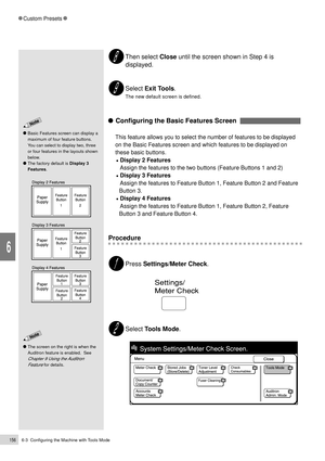 Page 1786-3  Configuring the Machine with Tools Mode156
Custom Presets
6
Then select Close until the screen shown in Step 4 is
displayed.
Select Exit Tools.
The new default screen is defined.
    Configuring the Basic Features Screen  
This feature allows you to select the number of features to be displayed
on the Basic Features screen and which features to be displayed on
these basic buttons.
¥ Display 2 Features
Assign the features to the two buttons (Feature Buttons 1 and 2)
¥ Display 3 Features
Assign the...