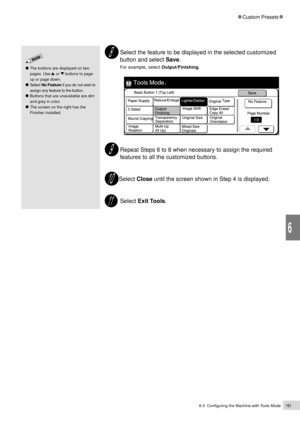 Page 1836-3  Configuring the Machine with Tools Mode161
Custom Presets
6
Select the feature to be displayed in the selected customized
button and select Save.
For example, select Output/Finishing.
Repeat Steps 6 to 8 when necessary to assign the required
features to all the customized buttons.
Select Close until the screen shown in Step 4 is displayed.
Select Exit Tools.
The buttons are displayed on two
pages. Use     or     buttons to page
up or page down.
Select No Feature if you do not wish to
assign any...