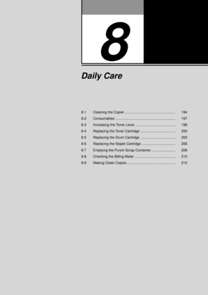 Page 2158-1 Cleaning the Copier .................................................... 194
8-2 Consumables .............................................................. 197
8-3 Increasing the Toner Level .......................................... 198
8-4 Replacing the Toner Cartridge .................................... 200
8-5 Replacing the Drum Cartridge .................................... 203
8-6 Replacing the Staple Cartridge ................................... 206
8-7 Emptying the Punch Scrap Container...