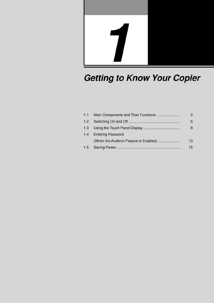 Page 231-1 Main Components and Their Functions ........................ 2
1-2 Switching On and Off .................................................... 6
1-3 Using the Touch Panel Display ..................................... 8
1-4 Entering Password
(When the Auditron Feature is Enabled) ....................... 13
1-5 Saving Power ................................................................ 15
1
Getting to Know Your Copier 