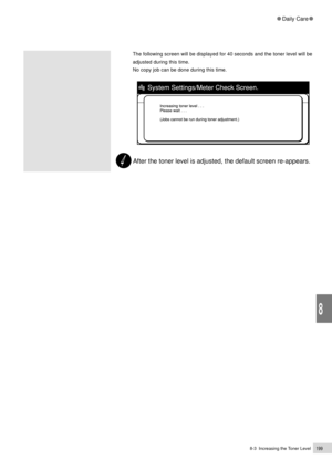 Page 2218-3  Increasing the Toner Level199
Daily Care
8
The following screen will be displayed for 40 seconds and the toner level will be
adjusted during this time.
No copy job can be done during this time.
 After the toner level is adjusted, the default screen re-appears. 