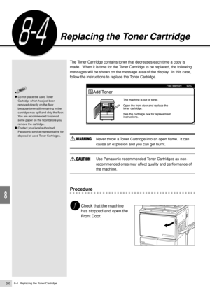 Page 2228-4  Replacing the Toner Cartridge200
Daily Care
8
The Toner Cartridge contains toner that decreases each time a copy is
made.  When it is time for the Toner Cartridge to be replaced, the following
messages will be shown on the message area of the display.  In this case,
follow the instructions to replace the Toner Cartridge.
Never throw a Toner Cartridge into an open flame.  It can
cause an explosion and you can get burnt.
Use Panasonic-recommended Toner Cartridges as non-
recommended ones may affect...