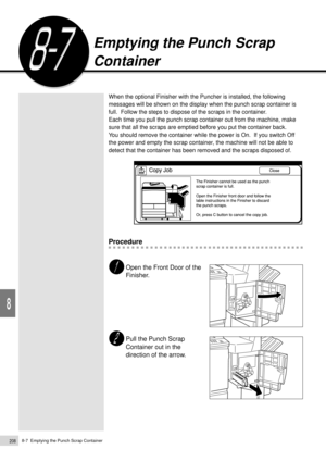 Page 2308-7  Emptying the Punch Scrap Container208
Daily Care
8
When the optional Finisher with the Puncher is installed, the following
messages will be shown on the display when the punch scrap container is
full.  Follow the steps to dispose of the scraps in the container.
Each time you pull the punch scrap container out from the machine, make
sure that all the scraps are emptied before you put the container back.
You should remove the container while the power is On.  If you switch Off
the power and empty the...