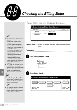 Page 2328-8  Checking the Billing Meter210
Daily Care
8
Checking the Billing Meter
You can check the meter on the Settings/Meter Check screen.
Current Count .......Shows the number of copies made up till the present
time.
Procedure
Press Settings/Meter Check.
Select Meter Check.
The following types of copies are not
counted:
¥Blank sheets inserted by the
machine.
(A blank sheet is automatically
inserted if the total number of
sheets of the documents is an odd
number for 2 Sided.)
¥First and last blank pages...