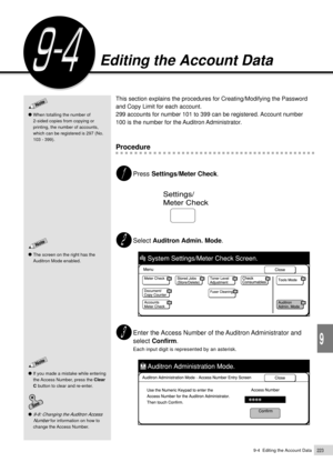 Page 2459-4  Editing the Account Data223
Using the Auditron Feature
9
This section explains the procedures for Creating/Modifying the Password
and Copy Limit for each account.
299 accounts for number 101 to 399 can be registered. Account number
100 is the number for the Auditron Administrator.
Procedure
Press Settings/Meter Check.
Select Auditron Admin. Mode.
Enter the Access Number of the Auditron Administrator and
select Confirm.
Each input digit is represented by an asterisk.
Editing the Account Data
The...