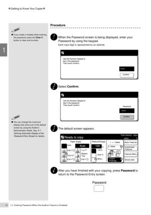 Page 3614
1
Getting to Know Your Copier
1-4  Entering Password (When the Auditron Feature is Enabled)
If you made a mistake while entering
the password, press the Clear C
button to clear and re-enter.
You can change the maximum
display time (time-out) of the default
screen by using the Auditron
Administration Mode. See 
9-7:
Defining Automatic Display of the
Password Entry Screen
 for details.
Procedure
When the Password screen is being displayed, enter your
Password by using the keypad.
Each input digit is...