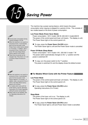 Page 3715
1
1-5  Saving Power
The machine has a power-saving feature, which lowers the power
consumption when copying is stopped for a period of time.  This consists of
two modes based on the level of power consumption.
Low Power Mode (Power Saver Mode)
Power consumption: 120 V model: 206 W, 220-240 V model:208 W
The power of the control panel and fuser unit lowers.  The display is unlit.
The Power Saver light on the control panel is lit.
To copy, press the Power Saver (On/Off) button.
    The Power Saver light...