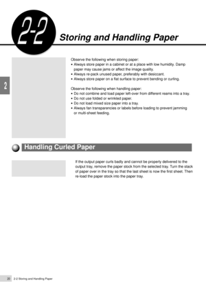 Page 422-2 Storing and Handling Paper20
Loading Paper
2
Storing and Handling Paper
Observe the following when storing paper:
¥Always store paper in a cabinet or at a place with low humidity. Damp
paper may cause jams or affect the image quality.
¥Always re-pack unused paper, preferably with desiccant.
¥Always store paper on a flat surface to prevent bending or curling.
Observe the following when handling paper:
¥Do not combine and load paper left-over from different reams into a tray.
¥Do not use folded or...