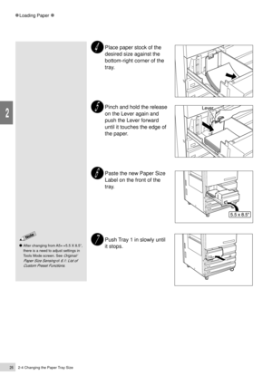 Page 482-4 Changing the Paper Tray Size26
Loading Paper
2
Place paper stock of the
desired size against the
bottom-right corner of the
tray.
Pinch and hold the release
on the Lever again and
push the Lever forward
until it touches the edge of
the paper.
Paste the new Paper Size
Label on the front of the
tray.
Push Tray 1 in slowly until
it stops.
After changing from A55.5 X 8.5Ó,
there is a need to adjust settings in
Tools Mode screen. See 
Original/
Paper Size Sensing 
of 6.1: List of
Custom Preset Functions
. 