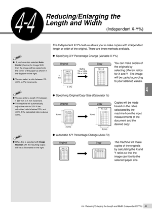 Page 714-4  Reducing/Enlarging the Length and Width (Independent X-Y%)49
Basic Features
4
Reducing/Enlarging the
Length and Width
(Independent X-Y%)
The Independent X-Y% feature allows you to make copies with independent
length or width of the original. There are three methods available.
Specifying X/Y Percentage Change (Variable X-Y%)
You can make copies of
the originals by
selecting different ratios
for X and Y.  The image
will be copied according
to your selected values.
Specifying Original/Copy Size...
