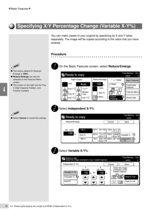 Page 724-4  Reducing/Enlarging the Length and Width (Independent X-Y%)50
Basic Features
4
You can make copies of your original by specifying its X and Y ratios
separately. The image will be copied according to the ratios that you have
entered.
Procedure
On the Basic Features screen, select Reduce/Enlarge.
Select Independent X-Y%.
Select Variable X-Y%.
The factory default for Reduce/
Enlarge is 100%.
Reduce/Enlarge can also be
selected on the Features Menu
screen.
The screen on the right has the Tray
6 (High...