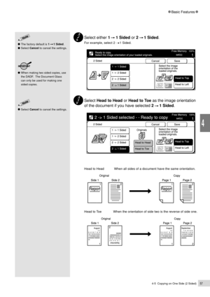 Page 794-5  Copying on One Side (2 Sided)57
Basic Features
4
Select either 1     1 Sided or 2     1 Sided.
For example, select 2     1 Sided.
Select Head to Head or Head to Toe as the image orientation
of the document if you have selected 2     1 Sided.
Head to Head  When all sides of a document have the same orientation.
Head to Toe When the orientation of side two is the reverse of side one.
The factory default is 1     1 Sided.
Select Cancel to cancel the settings.
Select Cancel to cancel the settings.
When...