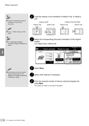 Page 804-5  Copying on One Side (2 Sided)58
Basic Features
4
Some features cannot be selected
together with this feature. See
Appendix B: Possible Combinations
of Features 
for details.
5-10: Selecting the Original
Orientation (Original Orientation)
 for
details.
Chapter 3 Loading Documents for
information on how to load
documents.
For 2     1 Sided copying, use the
DADF.
 Load the original in the orientation of Head to Top, or Head to
Left.
Select the corresponding document orientation of the original
loaded....