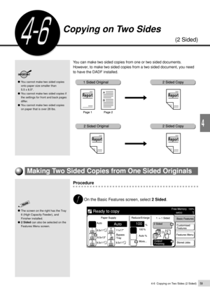 Page 814-6  Copying on Two Sides (2 Sided)59
Basic Features
4
Procedure
On the Basic Features screen, select 2 Sided.
Copying on Two Sides
 (2 Sided)
You cannot make two sided copies
onto paper size smaller than
5.5 x 8.5.
You cannot make two sided copies if
the settings for front and back pages
differ.
You cannot make two sided copies
on paper that is over 28 lbs.
You can make two sided copies from one or two sided documents.
However, to make two sided copies from a two sided document, you need
to have the...