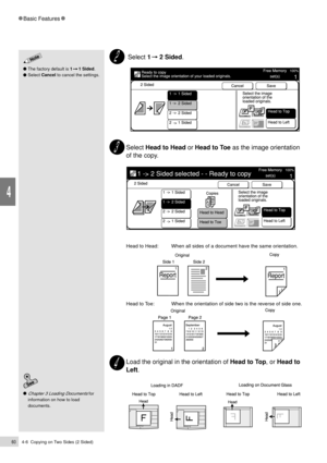 Page 824-6  Copying on Two Sides (2 Sided)60
Basic Features
4
 Select 1     2 Sided.
Select Head to Head or Head to Toe as the image orientation
of the copy.
Head to Head: When all sides of a document have the same orientation.
Head to Toe: When the orientation of side two is the reverse of side one.
Load the original in the orientation of Head to Top, or Head to
Left.
The factory default is 1     1 Sided.
Select Cancel to cancel the settings.
Chapter 3 Loading Documents for
information on how to load
documents. 