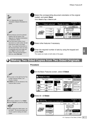 Page 834-6  Copying on Two Sides (2 Sided)61
Basic Features
4
Select the corresponding document orientation of the original
loaded, and select Save.
Select Head to Top or Head to Left.
Select other features if necessary.
Enter the required number of sets by using the keypad and
press Start.
The copies are made on both sides of the paper.
Some features cannot be selected
together with this feature. See
Appendix B: Possible Combinations
of Features
 for details.
If the total sheet number of your
document is an...