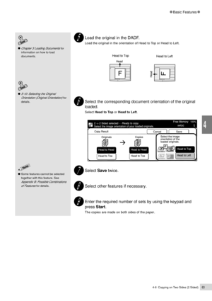 Page 854-6  Copying on Two Sides (2 Sided)63
Basic Features
4
Some features cannot be selected
together with this feature. See
Appendix B: Possible Combinations
of Features
 for details.
Chapter 3 Loading Documents for
information on how to load
documents.
Load the original in the DADF.
Load the original in the orientation of Head to Top or Head to Left.
Select the corresponding document orientation of the original
loaded.
Select Head to Top or Head to Left.
Select Save twice.
Select other features if...