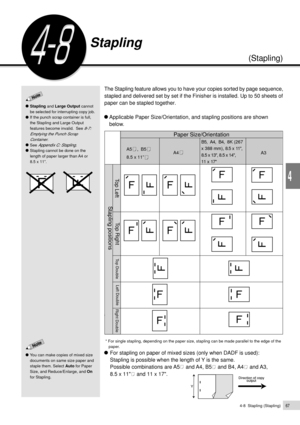 Page 894-8  Stapling (Stapling)67
Basic Features
4
Stapling
(Stapling)
The Stapling feature allows you to have your copies sorted by page sequence,
stapled and delivered set by set if the Finisher is installed. Up to 50 sheets of
paper can be stapled together.
Applicable Paper Size/Orientation, and stapling positions are shown
below.
@
 * For single stapling, depending on the paper size, stapling can be made parallel to the edge of the
paper.
For stapling on paper of mixed sizes (only when DADF is used):...