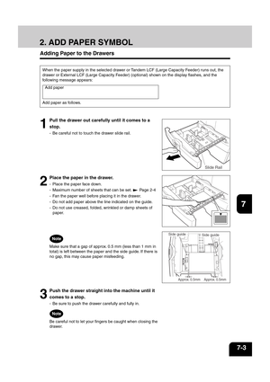 Page 1311
2
3
4
5
6
7
8
9
10
11
12
7-3
Side guide
Approx. 0.5mm Approx. 0.5mm
Side guide
Slide Rail 
Adding Paper to the Drawers
1
Pull the drawer out carefully until it comes to a
stop.
- Be careful not to touch the drawer slide rail.
2
Place the paper in the drawer.
- Place the paper face down.
- Maximum number of sheets that can be set. 
 Page 2-4
- Fan the paper well before placing it in the drawer.
- Do not add paper above the line indicated on the guide.
- Do not use creased, folded, wrinkled or damp...