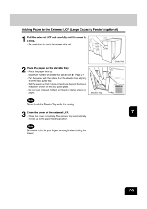 Page 1331
2
3
4
5
6
7
8
9
10
11
12
7-5
MAX
Slide Rail 
Adding Paper to the External LCF (Large Capacity Feeder) (optional)
1
Pull the external LCF out carefully until it comes to
a stop.
- Be careful not to touch the drawer slide rail.
2
Place the paper on the elevator tray.
- Place the paper face up.
- Maximum number of sheets that can be set 
 Page 2-4
- Fan the paper well, then place it on the elevator tray, aligning
it on the rear guide tray.
- Set the paper so that it does not protrude beyond the line of...