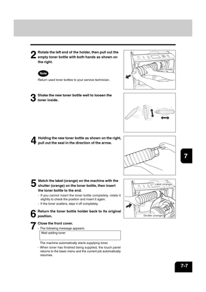 Page 1351
2
3
4
5
6
7
8
9
10
11
12
7-7
Label (orange)
Shutter (orange)
Holder
2
Rotate the left end of the holder, then pull out the
empty toner bottle with both hands as shown on
the right.
Return used toner bottles to your service technician.
3
Shake the new toner bottle well to loosen the
toner inside.
4
Holding the new toner bottle as shown on the right,
pull out the seal in the direction of the arrow.
5
Match the label (orange) on the machine with the
shutter (orange) on the toner bottle, then insert
the...