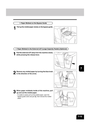 Page 1431
2
3
4
5
6
7
8
9
10
11
12
7-15
1
Pull up the misfed paper slowly on the bypass guide.
 Paper Misfeed on the Bypass Guide
 Paper Misfeed in the External LCF (Large Capacity Feeder) (Optional)
2
Remove any misfed paper by turning the blue knob
in the direction of the arrow.
1
Pull the external LCF away from the machine slowly
while pressing the release lever.
3
When paper misfeeds inside of the machine, pull
up and out the misfed paper.
- If unable to easily pull out the misfed paper, open the
bypass...