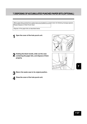 Page 1551
2
3
4
5
6
7
8
9
10
11
12
7-27
7. DISPOSING OF ACCUMULATED PUNCHED PAPER BITS (OPTIONAL)
When paper bits punched from copies have accumulated to a cer tain level, the following message appears.
Please Dispose of Hole Punch Dust
Dispose of the paper bits as described below.
1
Open the cover of the hole punch unit.
2
Holding the black handle, slide out the case
containing the paper bits, and dispose of them
properly.
3
Return the waste case to its original position.
4
Close the cover of the hole punch unit. 