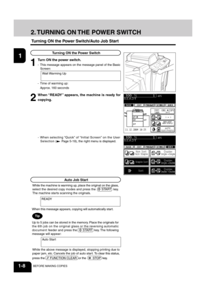 Page 221
2
3
4
5
6
7
8
9
10
11
12
1-8BEFORE MAKING COPIES
While the above message is displayed, stopping printing due to
paper jam, etc. Cancels the job of auto start. To clear this status,
press the  
 FUNCTION CLEAR  or the     STOP  key.
2. TURNING  ON THE  POWER  SWITCH
Turning ON the Power Switch/Auto Job Start
2
When “READY” appears, the machine is ready for
copying.
1
Turn ON the power switch.
- This message appears on the message panel of the Basic
Screen:
Wait Warming Up
Up to 5 jobs can be stored in...