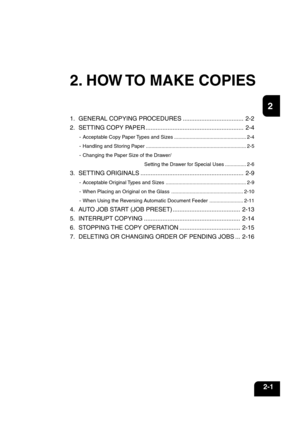 Page 251
2
3
4
5
6
7
8
9
10
11
12
2-1
2. HOW TO MAKE COPIES
1. GENERAL COPYING PROCEDURES .................................... 2-2
2. SETTING COPY PAPER .......................................................... 2-4
- Acceptable Copy Paper Types and Sizes ................................................... 2-4
- Handling and Storing Paper ....................................................................... 2-5
- Changing the Paper Size of the Drawer/
Setting the Drawer for Special Uses ............... 2-6
3....