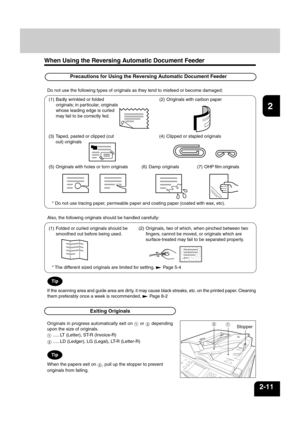 Page 351
2
3
4
5
6
7
8
9
10
11
12
2-11
When Using the Reversing Automatic Document Feeder
Originals in progress automatically exit on  or  depending
upon the size of originals.
..... LT (Letter), ST-R (Invoice-R)
..... LD (Ledger), LG (Legal), LT-R (Letter-R)
When the papers exit on , pull up the stopper to prevent
originals from falling.
Exiting Originals
Stopper
Precautions for Using the Reversing Automatic Document Feeder
Also, the following originals should be handled carefully:
(1) Folded or curled...