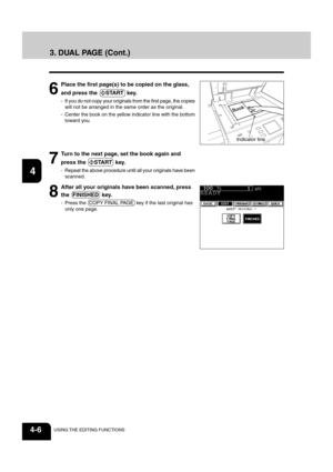 Page 621
2
3
4
5
6
7
8
9
10
11
12
4-6USING THE EDITING FUNCTIONS
7
Turn to the next page, set the book again and
press the  
START  key.
- Repeat the above procedure until all your originals have been
scanned.
8
After all your originals have been scanned, press
the  FINISHED  key.
- Press the  COPY FINAL PAGE  key if the last original has
only one page.
6
Place the first page(s) to be copied on the glass,
and press the  
START  key.
- If you do not copy your originals from the first page, the copies
will not be...